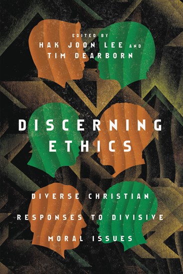 Discerning Ethics: Diverse Christian Responses to Divisive Moral Issues, Edited by Hak Joon Lee and Tim Dearborn