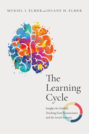 The Learning Cycle: Insights for Faithful Teaching from Neuroscience and the Social Sciences, By Muriel I. Elmer and Duane H. Elmer