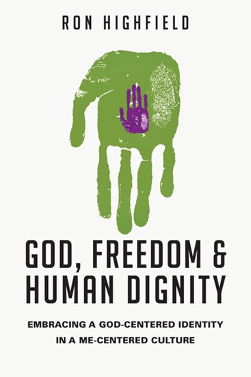 God, Freedom and Human Dignity: Embracing a God-Centered Identity in a Me-Centered Culture, By Ron Highfield