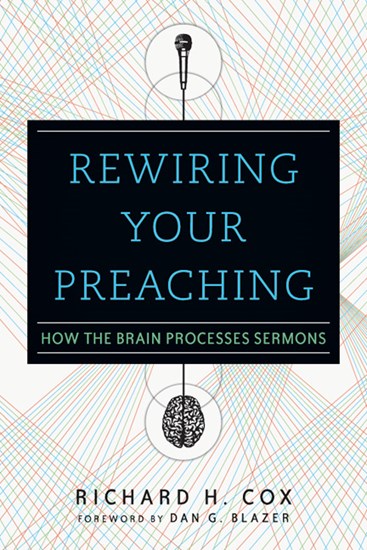 Rewiring Your Preaching: How the Brain Processes Sermons, By Richard H. Cox