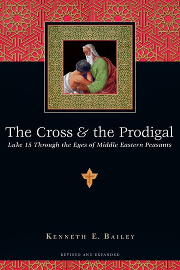 The Cross &amp; the Prodigal: Luke 15 Through the Eyes of Middle Eastern Peasants, By Kenneth E. Bailey