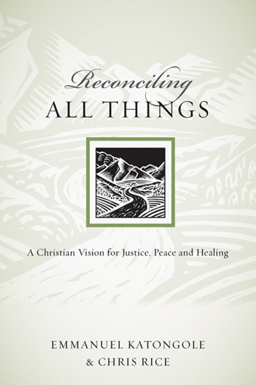 Reconciling All Things: A Christian Vision for Justice, Peace and Healing, By Emmanuel Katongole and Chris Rice