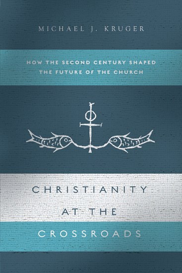 Christianity at the Crossroads: How the Second Century Shaped the Future of the Church, By Michael J. Kruger