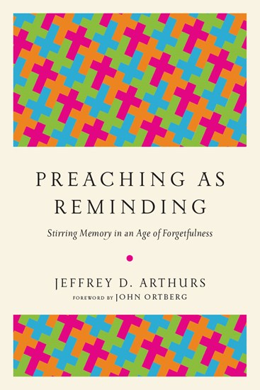 Preaching as Reminding: Stirring Memory in an Age of Forgetfulness, By Jeffrey D. Arthurs