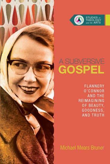 A Subversive Gospel: Flannery O'Connor and the Reimagining of Beauty, Goodness, and Truth, By Michael Mears Bruner