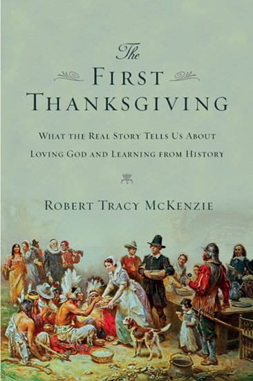 The First Thanksgiving: What the Real Story Tells Us About Loving God and Learning from History, By Robert Tracy McKenzie