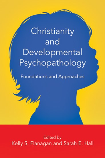 Christianity and Developmental Psychopathology: Foundations and Approaches, Edited by Kelly S. Flanagan and Sarah E. Hall