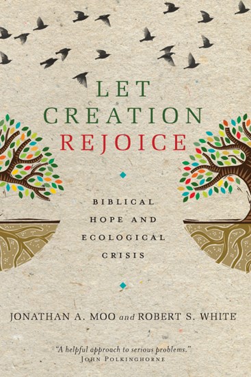 Let Creation Rejoice: Biblical Hope and Ecological Crisis, By Jonathan A. Moo and Robert S. White