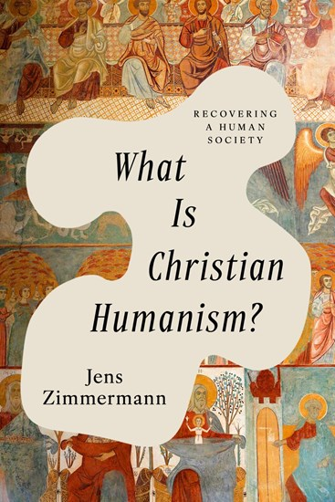 What Is Christian Humanism?: Recovering a Human Society, By Jens Zimmermann