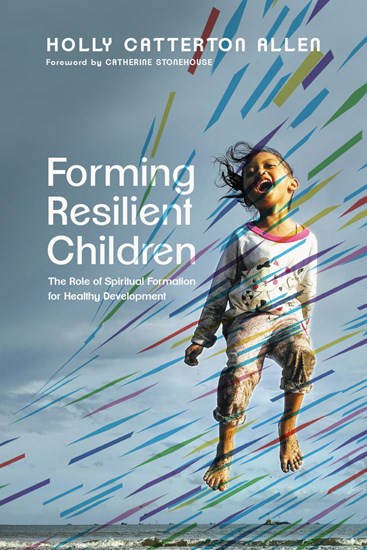 Forming Resilient Children: The Role of Spiritual Formation for Healthy Development, By Holly Catterton Allen