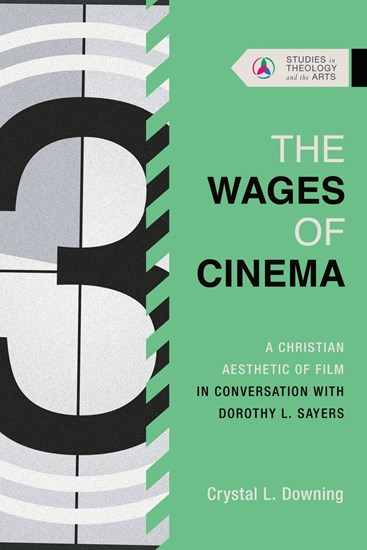 The Wages of Cinema: A Christian Aesthetic of Film in Conversation with Dorothy L. Sayers, By Crystal L. Downing