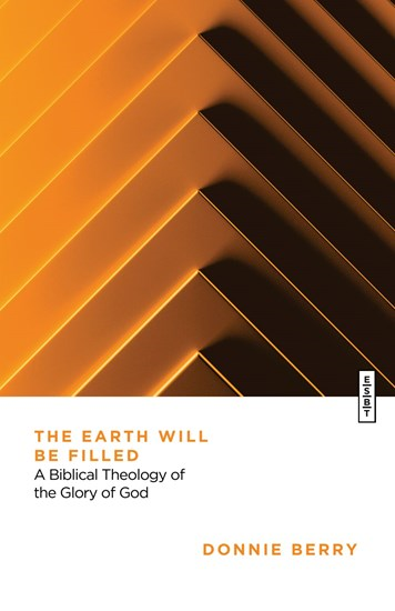 The Earth Will Be Filled: A Biblical Theology of the Glory of God, By Donnie Berry