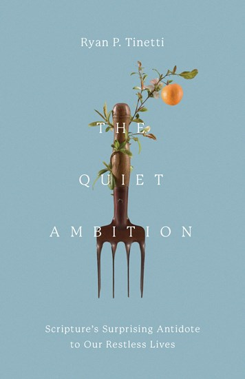 The Quiet Ambition: Scripture's Surprising Antidote to Our Restless Lives, By Ryan P. Tinetti