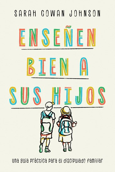 Enseñen bien a sus hijos: Una guía práctica para el discipulado familiar, By Sarah Cowan Johnson