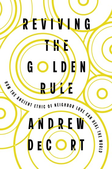 Reviving the Golden Rule: How the Ancient Ethic of Neighbor Love Can Heal the World, By Andrew DeCort