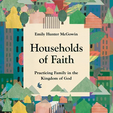 Households of Faith: Practicing Family in the Kingdom of God, By Emily Hunter McGowin