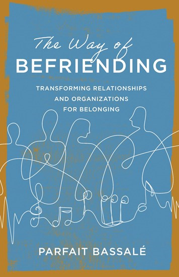 The Way of Befriending: Transforming Relationships and Organizations for Belonging, By Parfait Bassalé